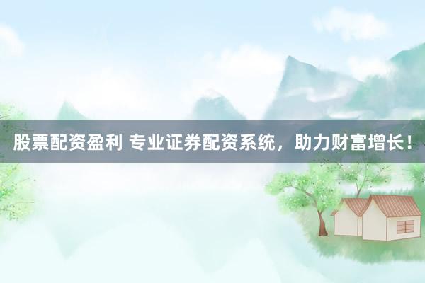 股票配资盈利 专业证券配资系统，助力财富增长！