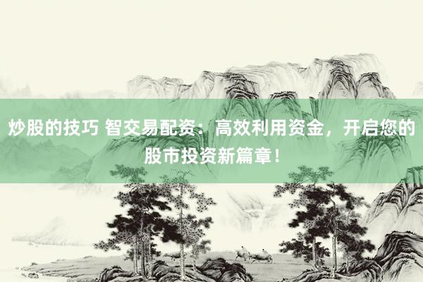 炒股的技巧 智交易配资：高效利用资金，开启您的股市投资新篇章！