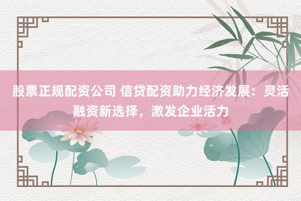 股票正规配资公司 信贷配资助力经济发展：灵活融资新选择，激发企业活力