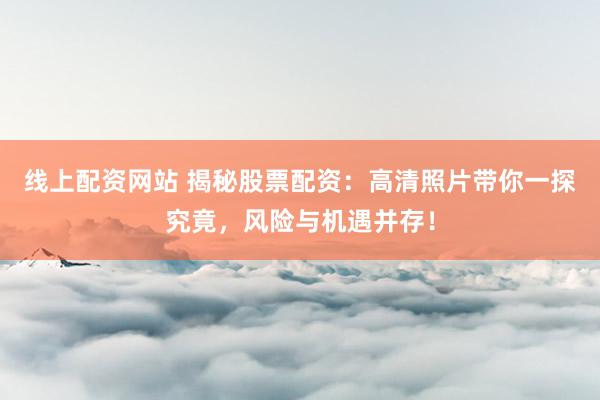 线上配资网站 揭秘股票配资：高清照片带你一探究竟，风险与机遇并存！