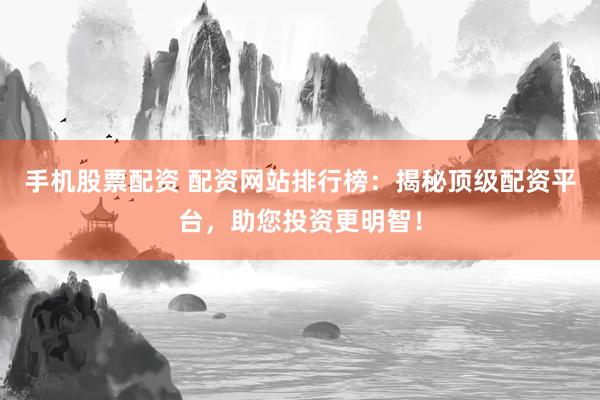 手机股票配资 配资网站排行榜：揭秘顶级配资平台，助您投资更明智！