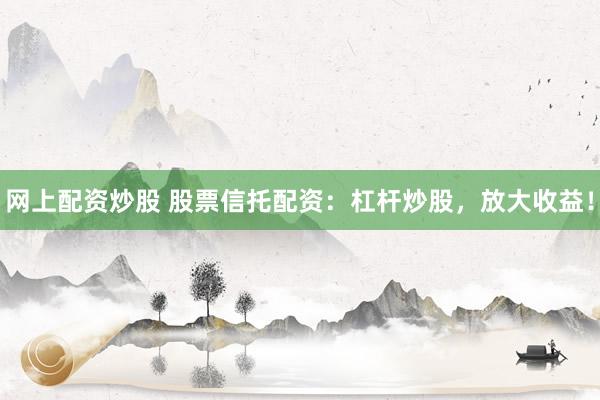 网上配资炒股 股票信托配资：杠杆炒股，放大收益！