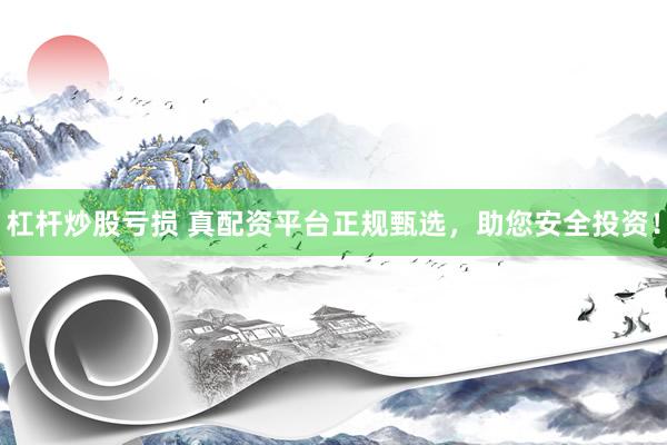 杠杆炒股亏损 真配资平台正规甄选，助您安全投资！