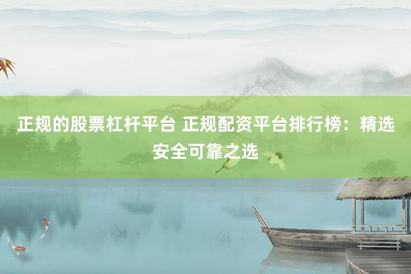 正规的股票杠杆平台 正规配资平台排行榜：精选安全可靠之选