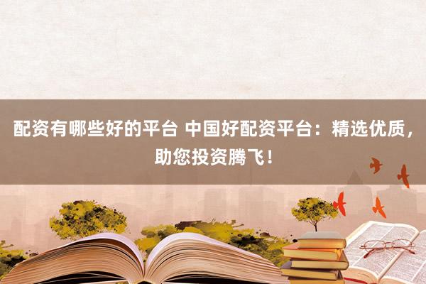配资有哪些好的平台 中国好配资平台：精选优质，助您投资腾飞！