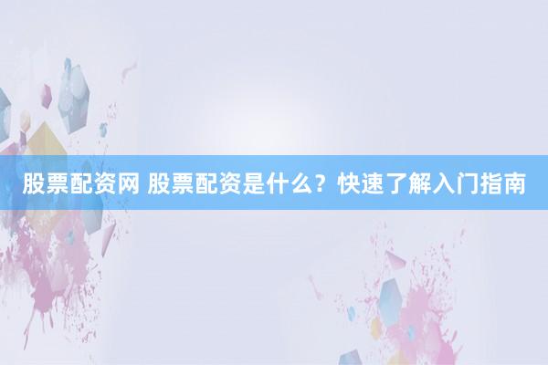 股票配资网 股票配资是什么？快速了解入门指南