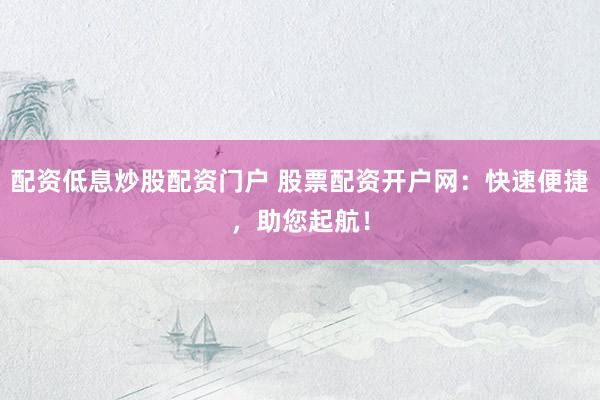 配资低息炒股配资门户 股票配资开户网：快速便捷，助您起航！