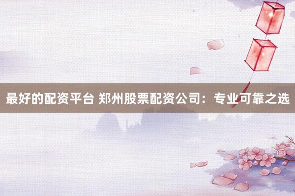 最好的配资平台 郑州股票配资公司：专业可靠之选