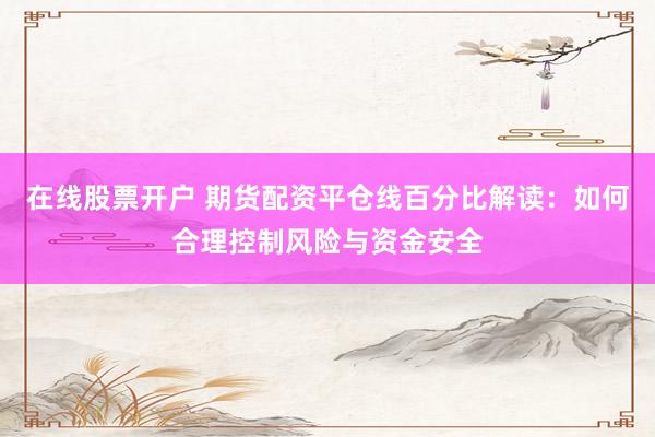 在线股票开户 期货配资平仓线百分比解读：如何合理控制风险与资金安全