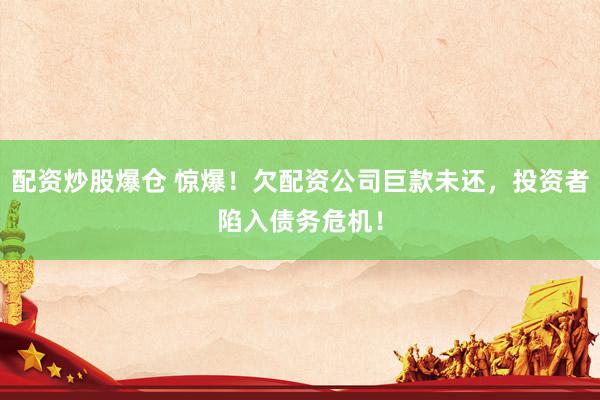 配资炒股爆仓 惊爆！欠配资公司巨款未还，投资者陷入债务危机！