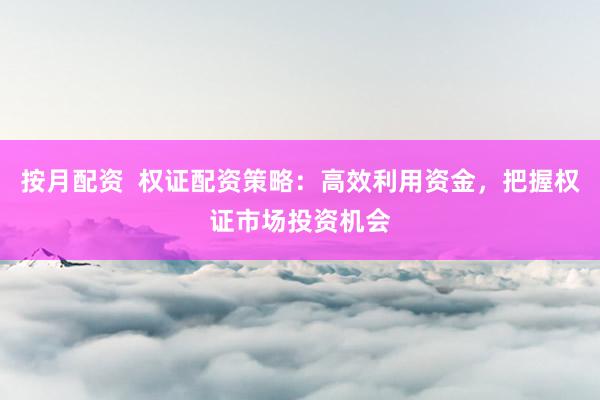 按月配资  权证配资策略：高效利用资金，把握权证市场投资机会