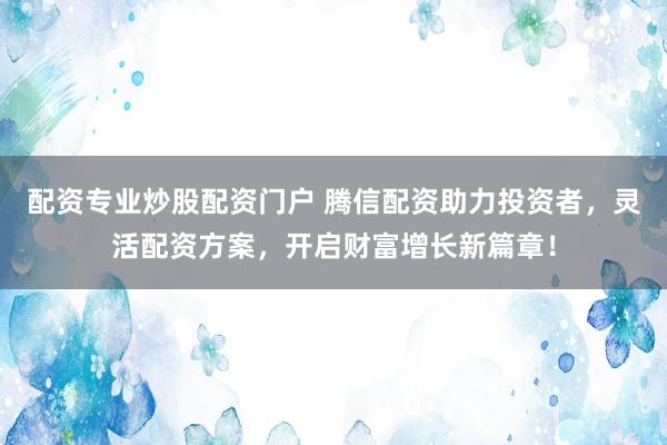 配资专业炒股配资门户 腾信配资助力投资者，灵活配资方案，开启财富增长新篇章！