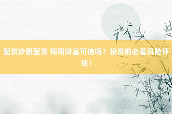 配资炒股配资 翔翔财富可信吗？投资前必看风险评估！