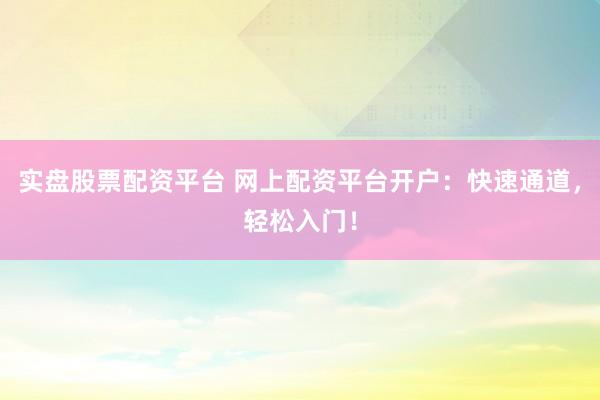 实盘股票配资平台 网上配资平台开户：快速通道，轻松入门！