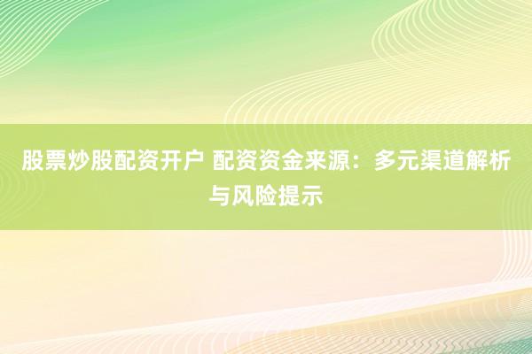 股票炒股配资开户 配资资金来源：多元渠道解析与风险提示