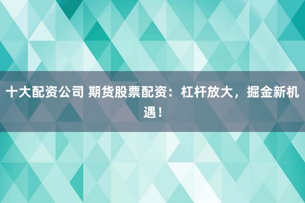 十大配资公司 期货股票配资：杠杆放大，掘金新机遇！