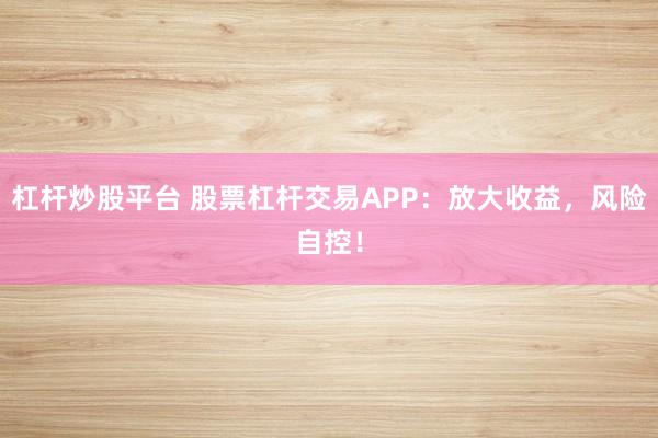 杠杆炒股平台 股票杠杆交易APP：放大收益，风险自控！