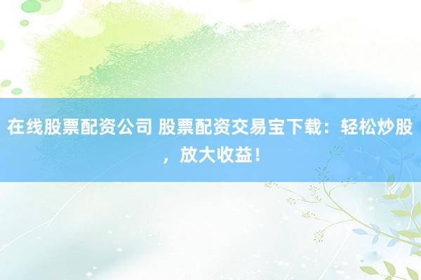 在线股票配资公司 股票配资交易宝下载：轻松炒股，放大收益！