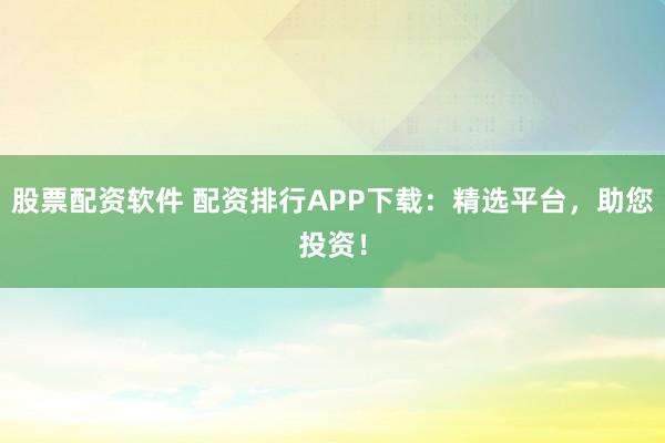 股票配资软件 配资排行APP下载：精选平台，助您投资！