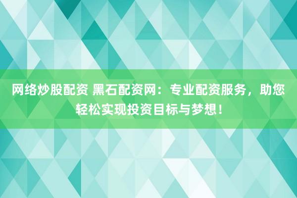 网络炒股配资 黑石配资网：专业配资服务，助您轻松实现投资目标与梦想！