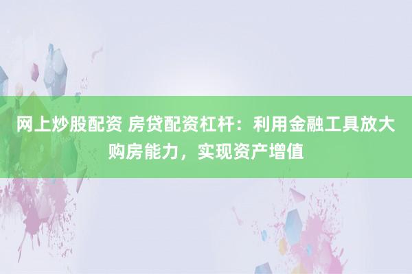 网上炒股配资 房贷配资杠杆：利用金融工具放大购房能力，实现资产增值