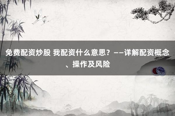 免费配资炒股 我配资什么意思？——详解配资概念、操作及风险