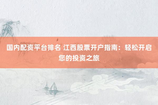 国内配资平台排名 江西股票开户指南：轻松开启您的投资之旅