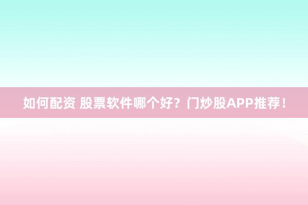 如何配资 股票软件哪个好？门炒股APP推荐！