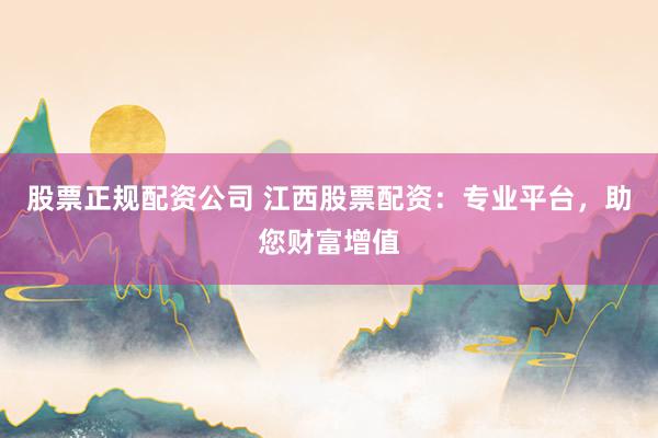 股票正规配资公司 江西股票配资：专业平台，助您财富增值