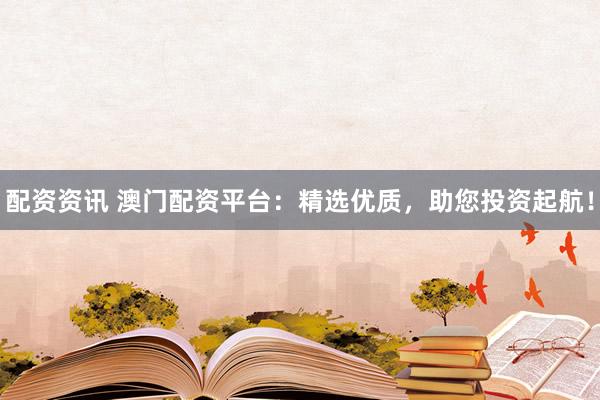 配资资讯 澳门配资平台：精选优质，助您投资起航！