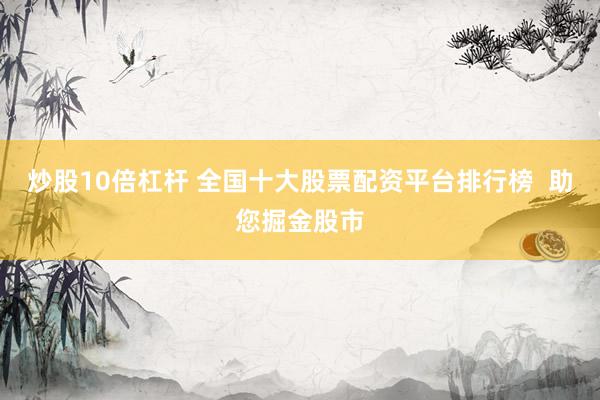 炒股10倍杠杆 全国十大股票配资平台排行榜  助您掘金股市