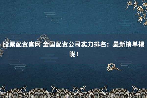 股票配资官网 全国配资公司实力排名：最新榜单揭晓！