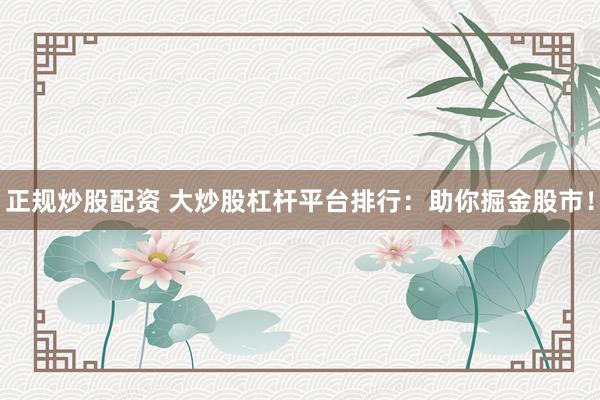 正规炒股配资 大炒股杠杆平台排行：助你掘金股市！