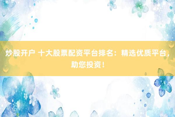 炒股开户 十大股票配资平台排名：精选优质平台，助您投资！