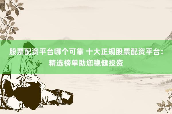 股票配资平台哪个可靠 十大正规股票配资平台：精选榜单助您稳健投资