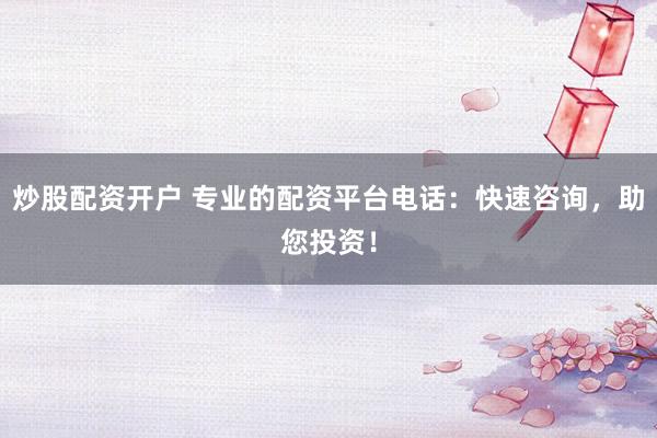 炒股配资开户 专业的配资平台电话：快速咨询，助您投资！