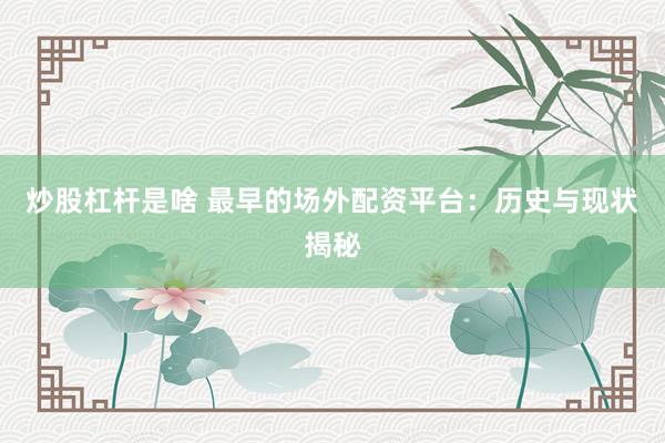 炒股杠杆是啥 最早的场外配资平台：历史与现状揭秘