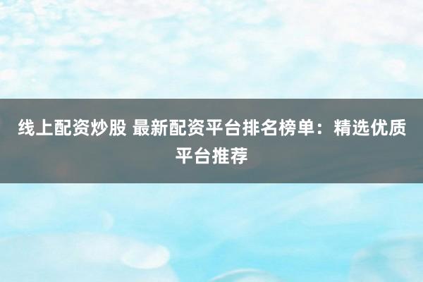 线上配资炒股 最新配资平台排名榜单：精选优质平台推荐