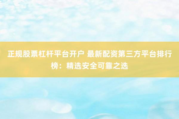 正规股票杠杆平台开户 最新配资第三方平台排行榜：精选安全可靠之选