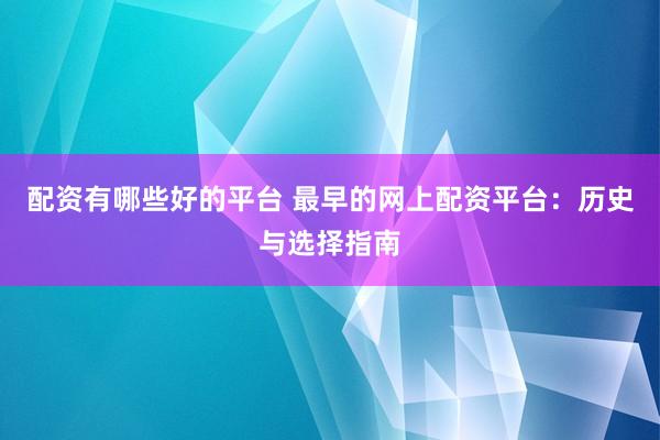 配资有哪些好的平台 最早的网上配资平台：历史与选择指南