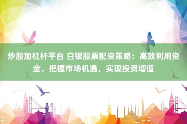 炒股加杠杆平台 白银股票配资策略：高效利用资金，把握市场机遇，实现投资增值