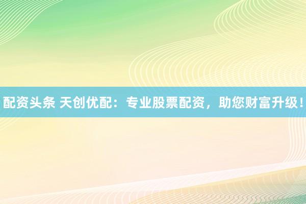 配资头条 天创优配：专业股票配资，助您财富升级！