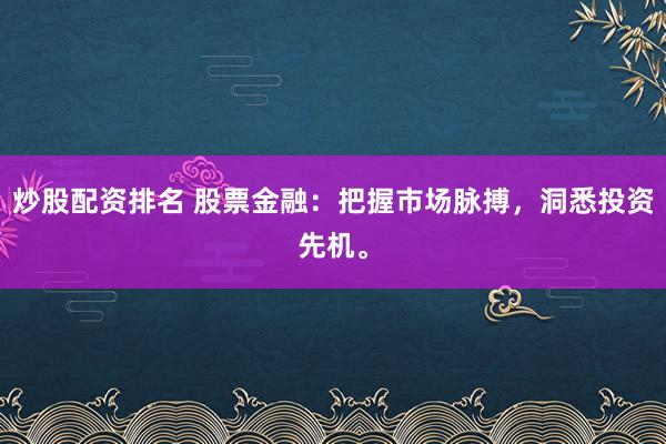 炒股配资排名 股票金融：把握市场脉搏，洞悉投资先机。
