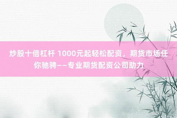 炒股十倍杠杆 1000元起轻松配资，期货市场任你驰骋——专业期货配资公司助力
