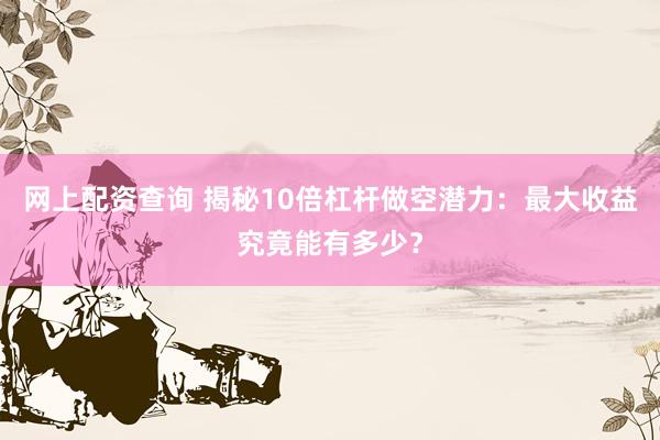 网上配资查询 揭秘10倍杠杆做空潜力：最大收益究竟能有多少？