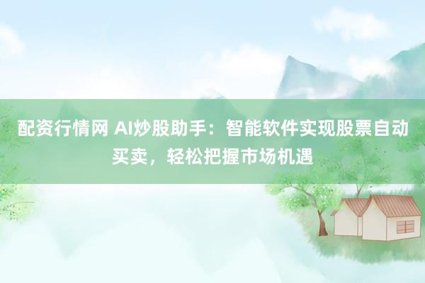 配资行情网 AI炒股助手：智能软件实现股票自动买卖，轻松把握市场机遇