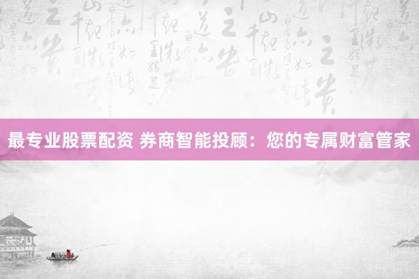 最专业股票配资 券商智能投顾：您的专属财富管家