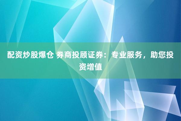 配资炒股爆仓 券商投顾证券：专业服务，助您投资增值