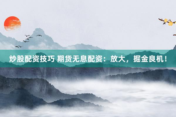 炒股配资技巧 期货无息配资：放大，掘金良机！