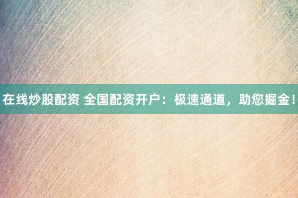 在线炒股配资 全国配资开户：极速通道，助您掘金！